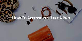 How to Accessorize Like a Pro: Tips and Tricks